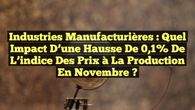 Industries manufacturières : Quel impact d’une hausse de 0,1% de l’indice des prix à la production en novembre ?