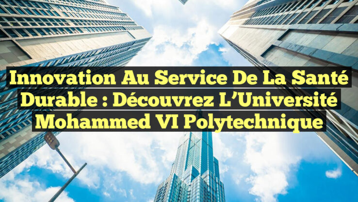 Innovation au Service de la Santé Durable : Découvrez l’Université Mohammed VI Polytechnique