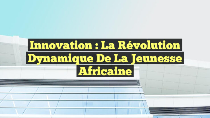 Innovation : La Révolution Dynamique de la Jeunesse Africaine