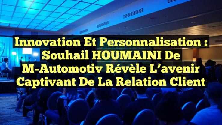 Innovation et Personnalisation : Souhail HOUMAINI de M-Automotiv révèle l’avenir captivant de la relation client Innovation et Personnalisation : Souhail HOUMAINI de M-Automotiv révèle l’avenir captivant de la relation client