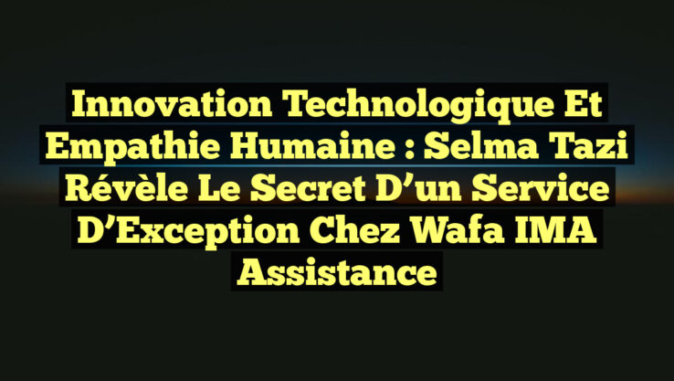 Innovation Technologique et Empathie Humaine : Selma Tazi Révèle le Secret d’un Service d’Exception chez Wafa IMA Assistance