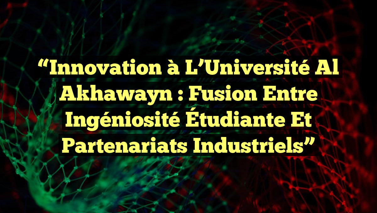“Innovation à l’Université Al Akhawayn : Fusion entre Ingéniosité Étudiante et Partenariats Industriels”