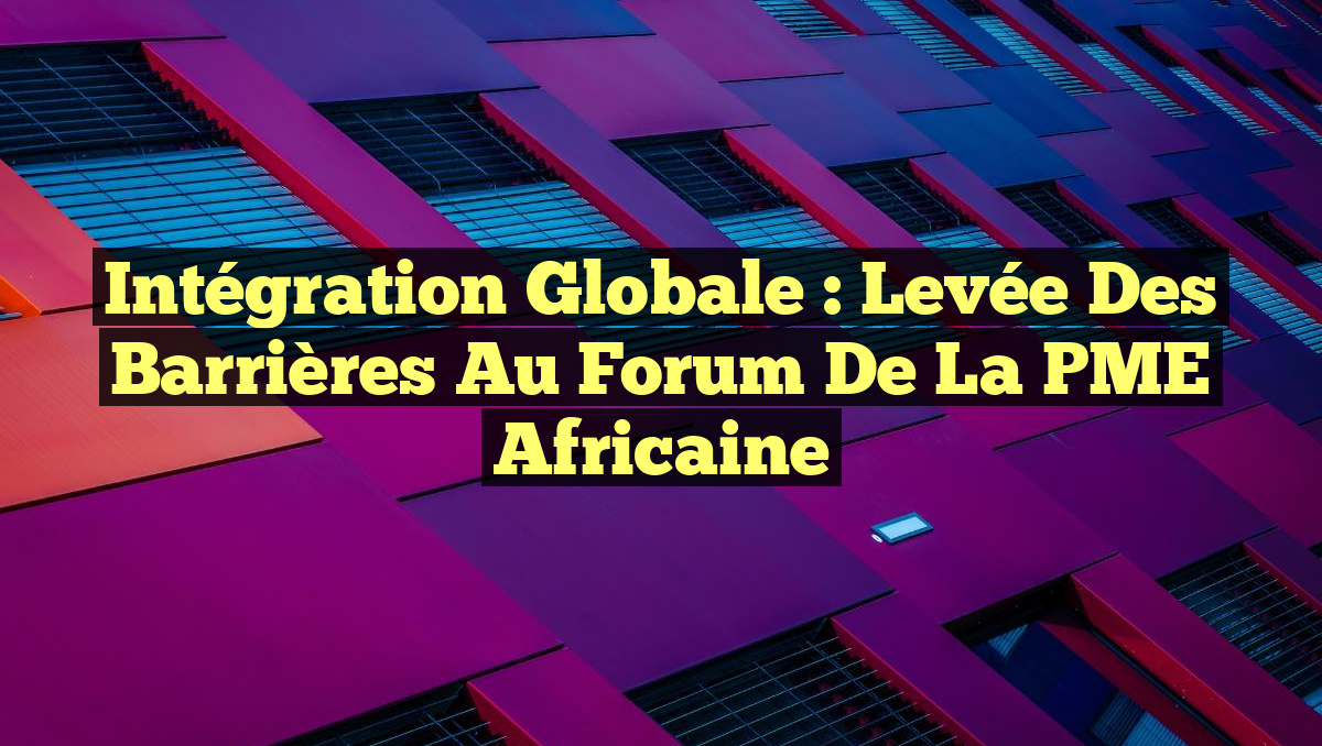 Intégration Globale : Levée des Barrières au Forum de la PME Africaine