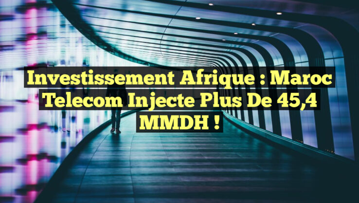 Investissement Afrique : Maroc Telecom injecte plus de 45,4 MMDH !