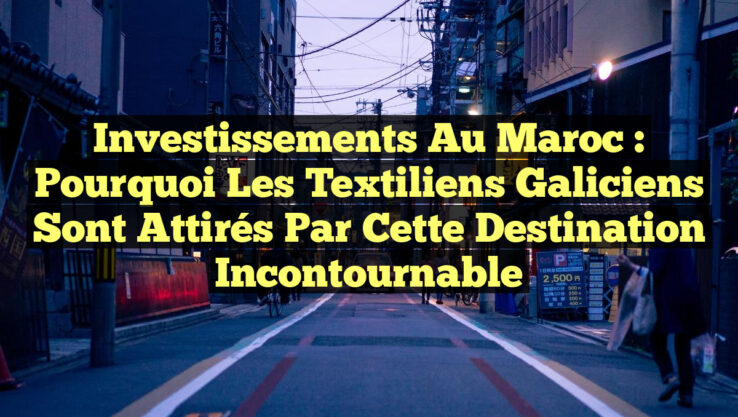 Investissements au Maroc : Pourquoi les Textiliens Galiciens Sont Attirés par Cette Destination Incontournable
