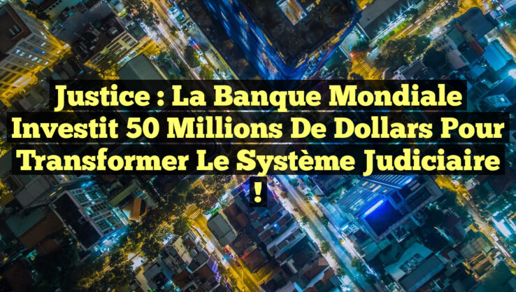 Justice : La Banque mondiale investit 50 millions de dollars pour transformer le système judiciaire !