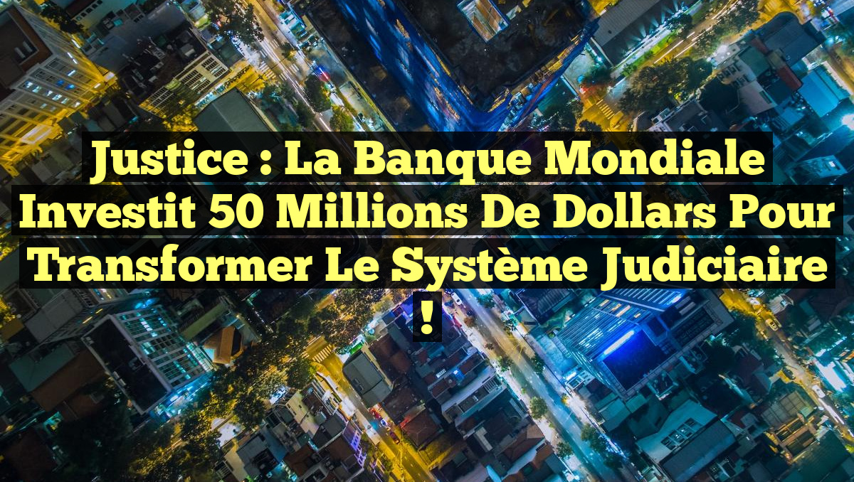 Justice : La Banque mondiale investit 50 millions de dollars pour transformer le système judiciaire !