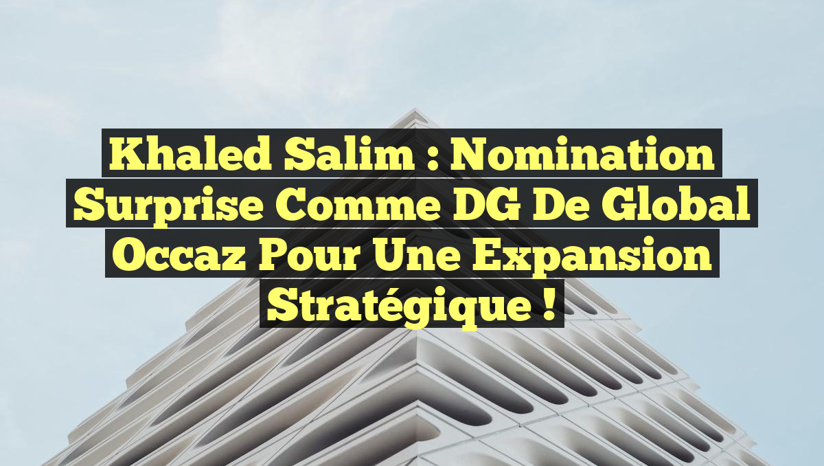 Khaled Salim : Nomination Surprise comme DG de Global Occaz pour une Expansion Stratégique !