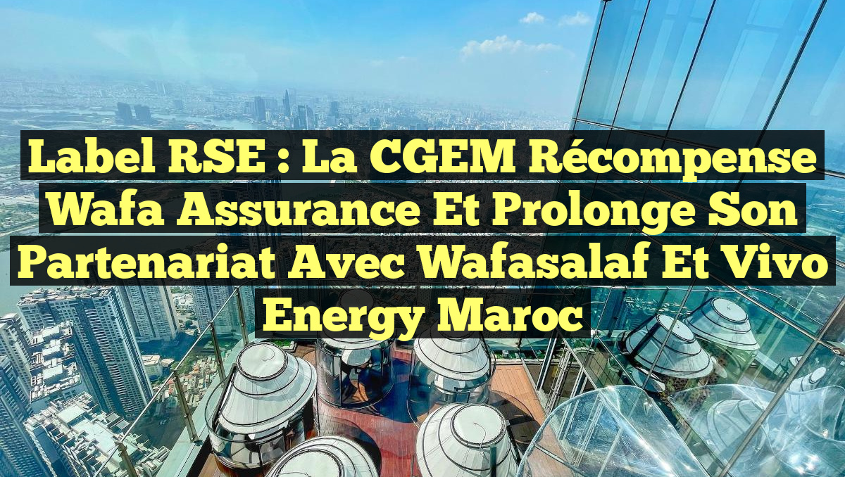 Label RSE : La CGEM récompense Wafa Assurance et prolonge son partenariat avec Wafasalaf et Vivo Energy Maroc