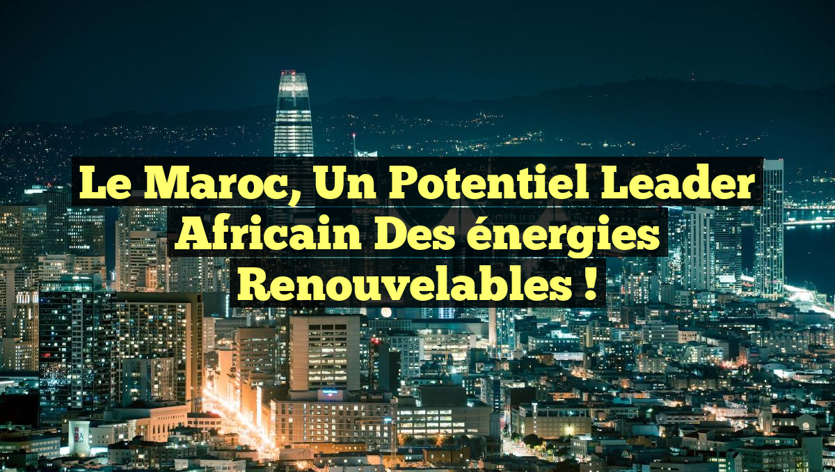 Le Maroc, un potentiel leader africain des énergies renouvelables !