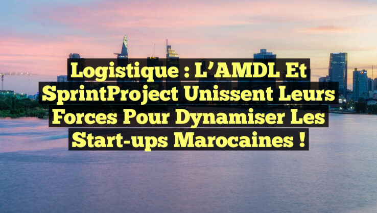 Logistique : L’AMDL et SprintProject unissent leurs forces pour dynamiser les start-ups marocaines !