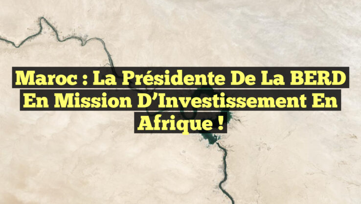 Maroc : La Présidente de la BERD en Mission d’Investissement en Afrique !