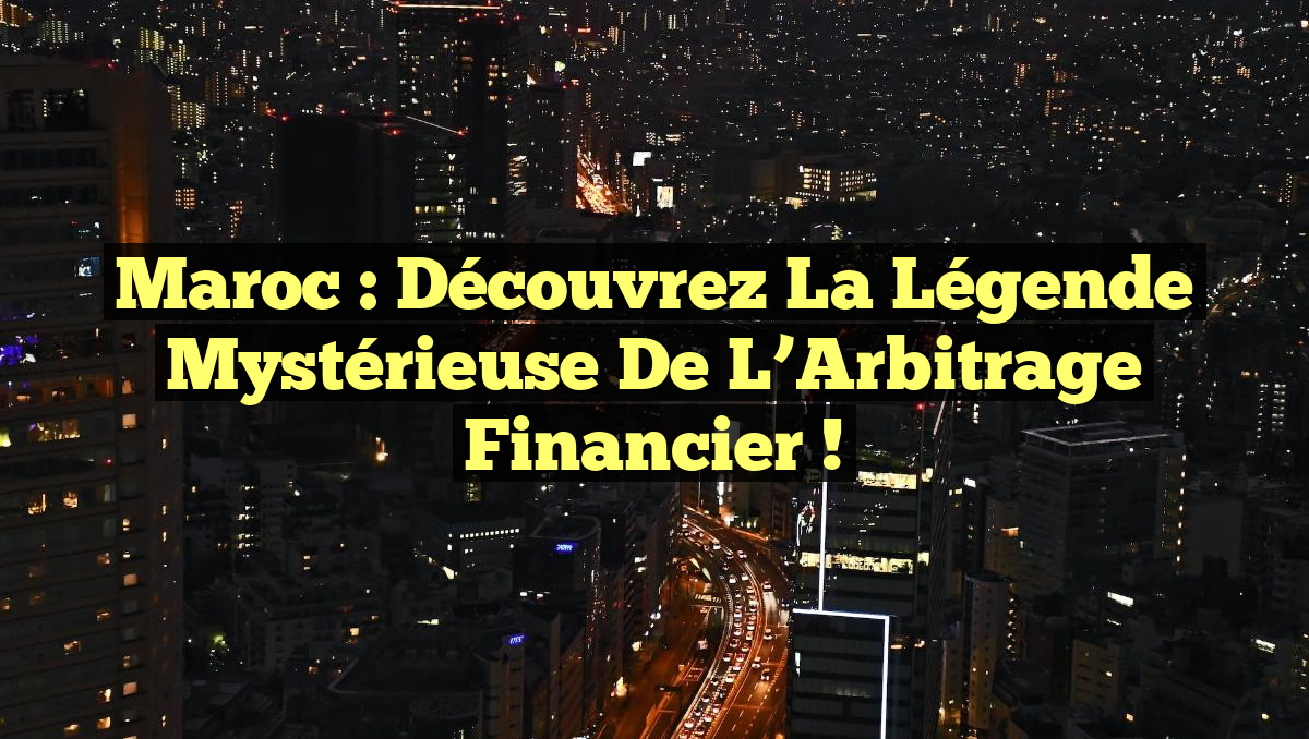 Maroc : Découvrez la Légende Mystérieuse de l&rsquo;Arbitrage Financier !