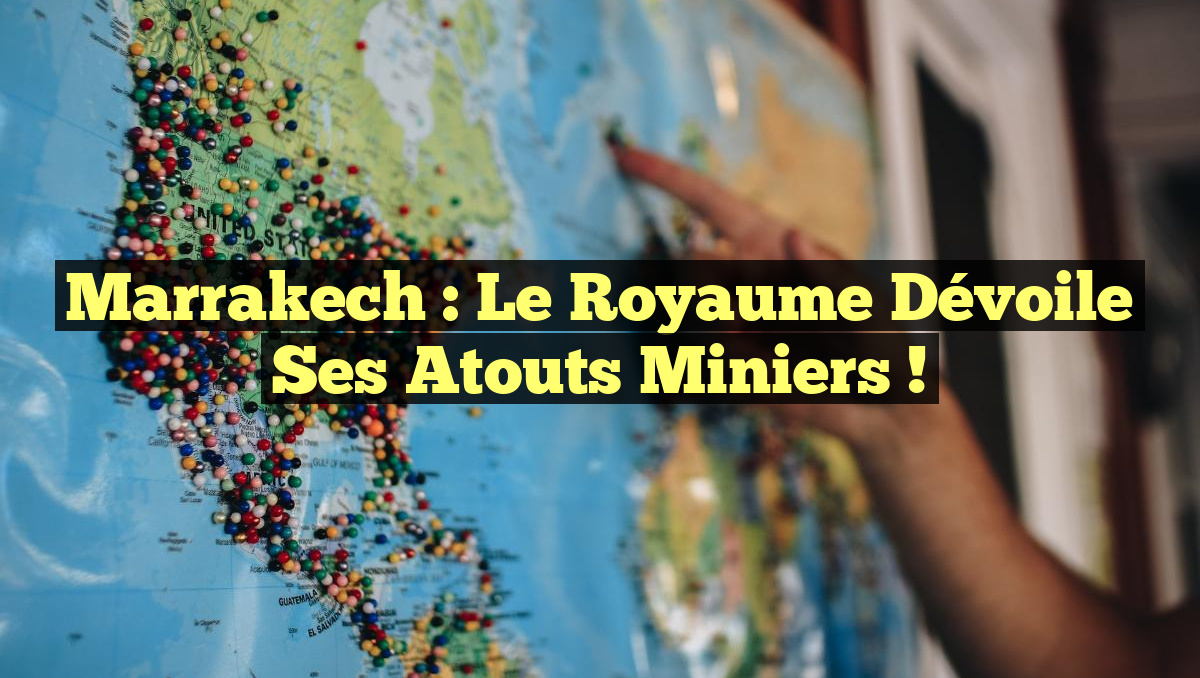 Marrakech : Le Royaume dévoile ses atouts miniers !