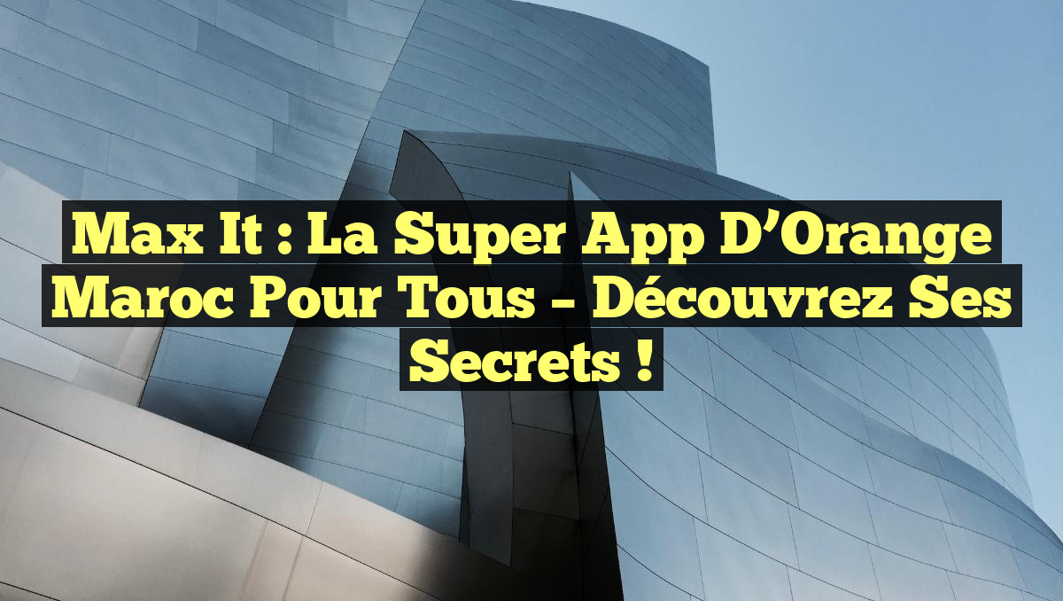Max it : La Super App d&rsquo;Orange Maroc pour Tous – Découvrez ses Secrets !