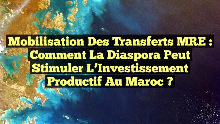 Mobilisation des Transferts MRE : Comment la Diaspora Peut Stimuler l’Investissement Productif au Maroc ?