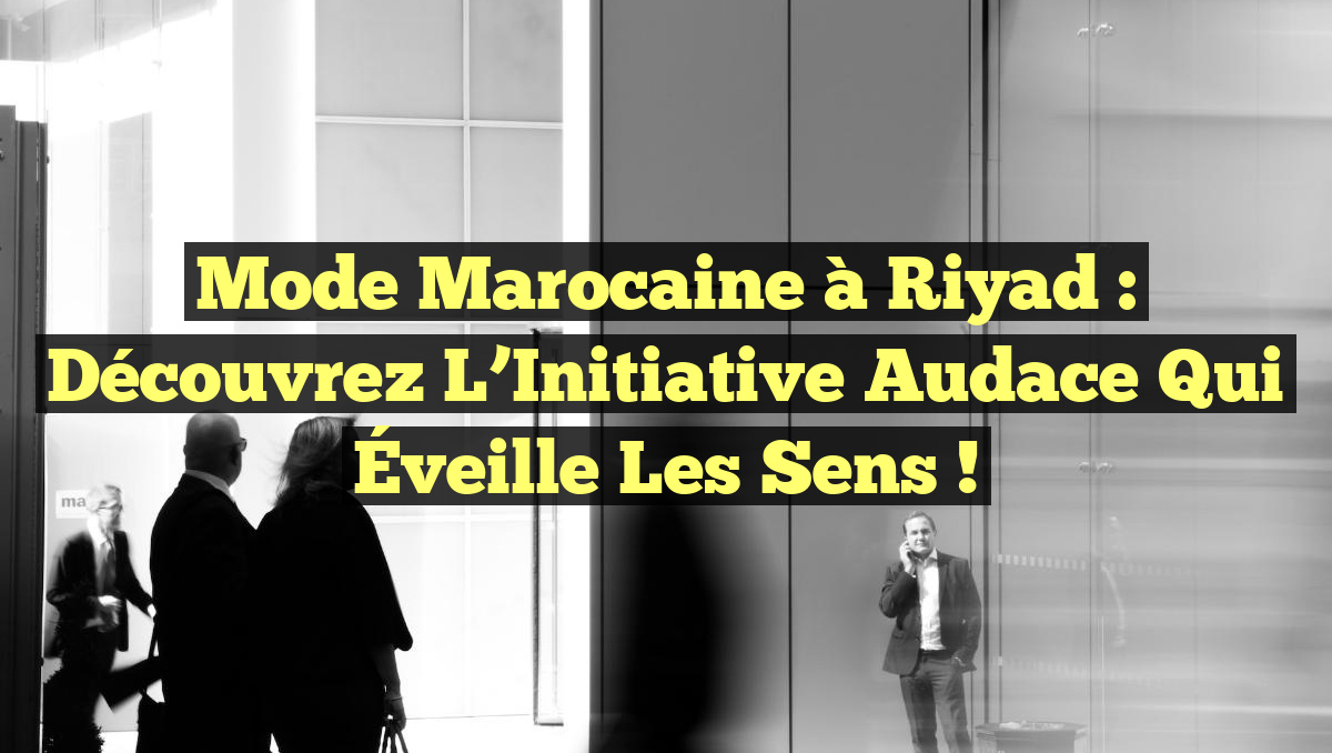 Mode Marocaine à Riyad : Découvrez l&rsquo;Initiative Audace qui Éveille les Sens !