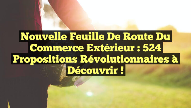 Nouvelle feuille de route du commerce extérieur : 524 propositions révolutionnaires à découvrir ! Nouvelle feuille de route du commerce extérieur : 524 propositions révolutionnaires à découvrir !