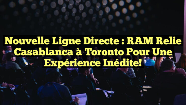 Nouvelle ligne directe : RAM relie Casablanca à Toronto pour une expérience inédite!