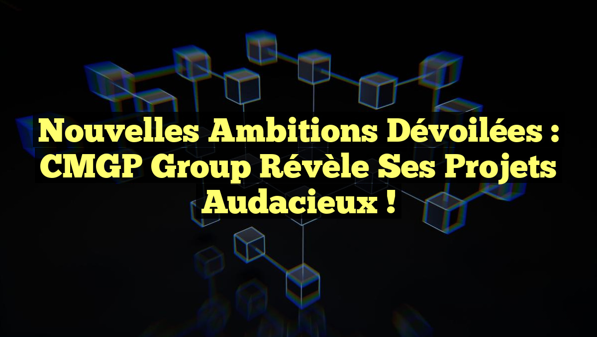 Nouvelles ambitions dévoilées : CMGP Group révèle ses projets audacieux !