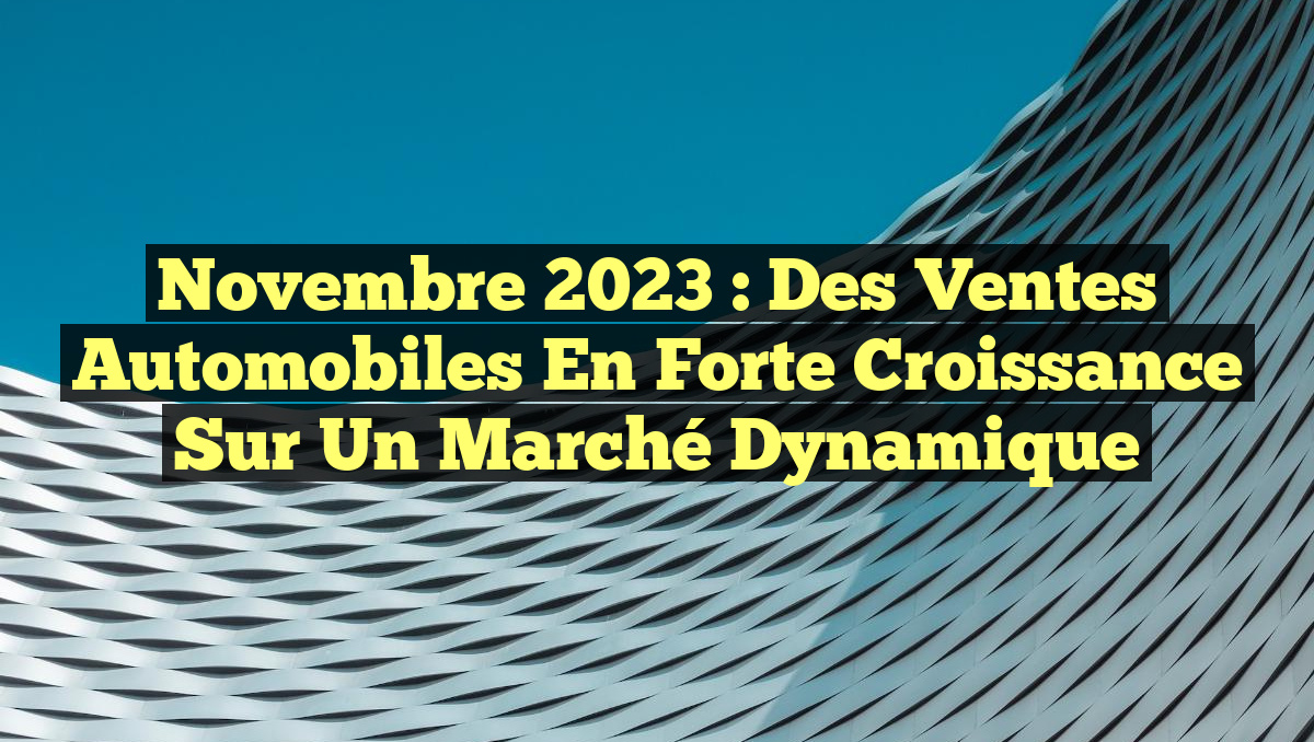 Novembre 2023 : Des Ventes Automobiles en Forte Croissance sur un Marché Dynamique