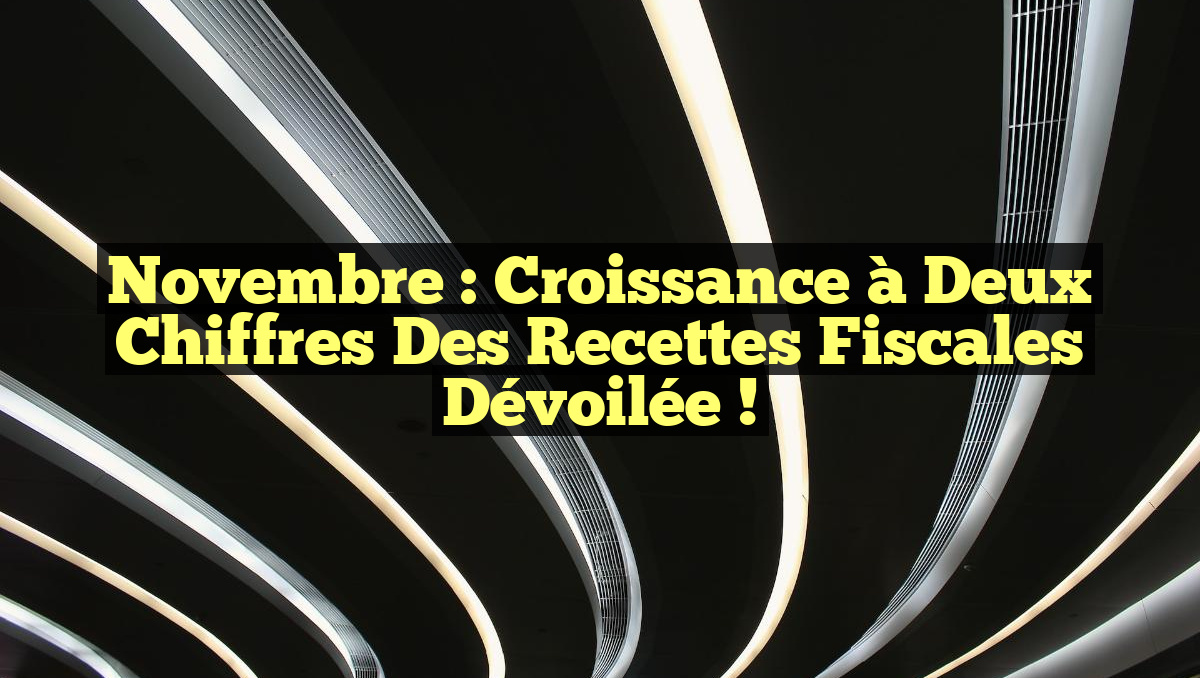 Novembre : Croissance à Deux Chiffres des Recettes Fiscales Dévoilée !