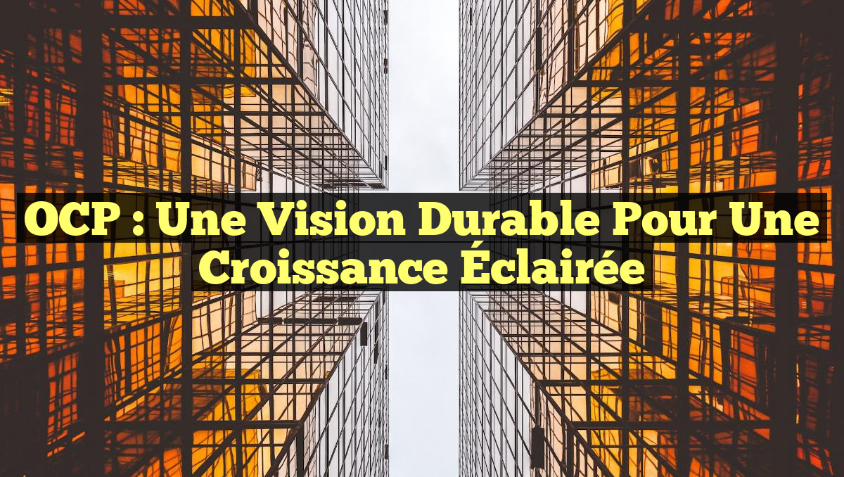 OCP : Une Vision Durable pour une Croissance Éclairée
