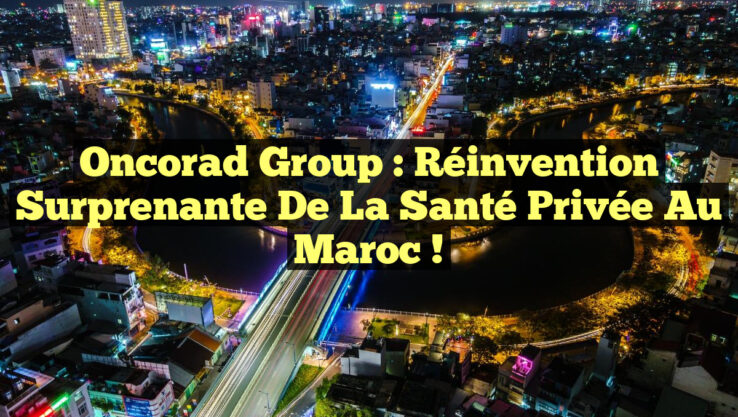 Oncorad Group : Réinvention surprenante de la santé privée au Maroc !
