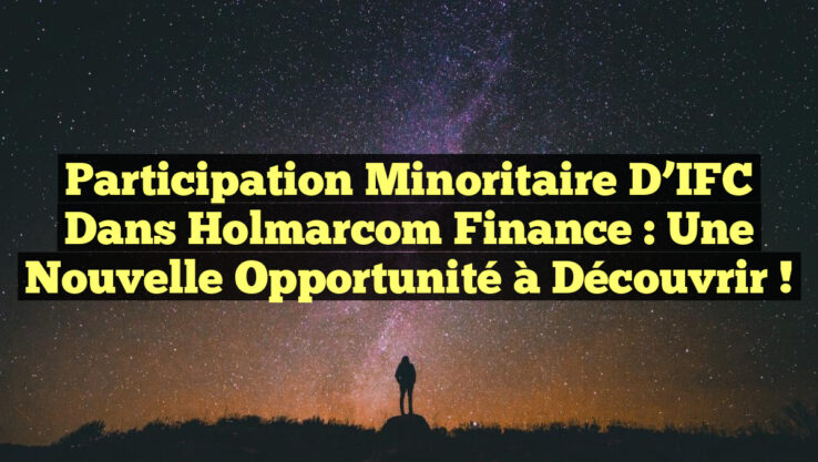 Participation Minoritaire d’IFC dans Holmarcom Finance : Une Nouvelle Opportunité à Découvrir !