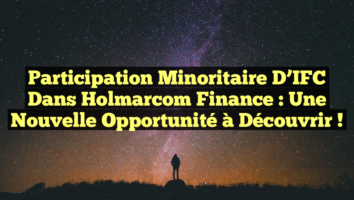 Participation Minoritaire d&rsquo;IFC dans Holmarcom Finance : Une Nouvelle Opportunité à Découvrir !