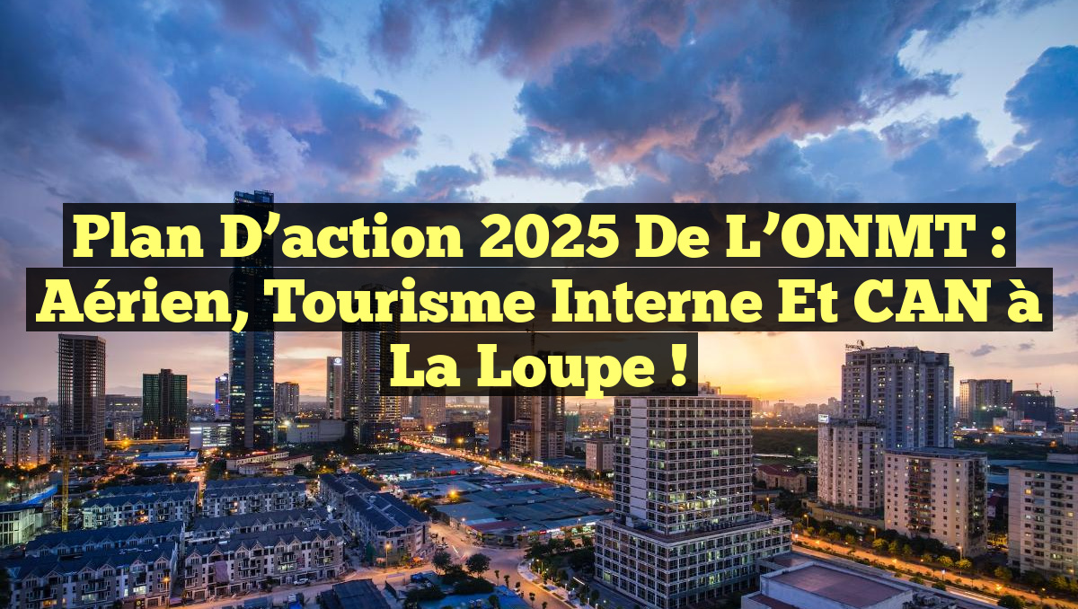 Plan d&rsquo;action 2025 de l&rsquo;ONMT : Aérien, tourisme interne et CAN à la loupe !