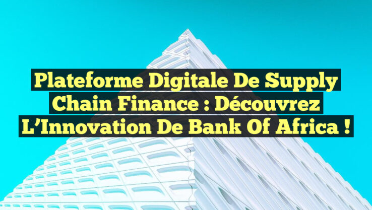 Plateforme Digitale de Supply Chain Finance : Découvrez l’Innovation de Bank of Africa !