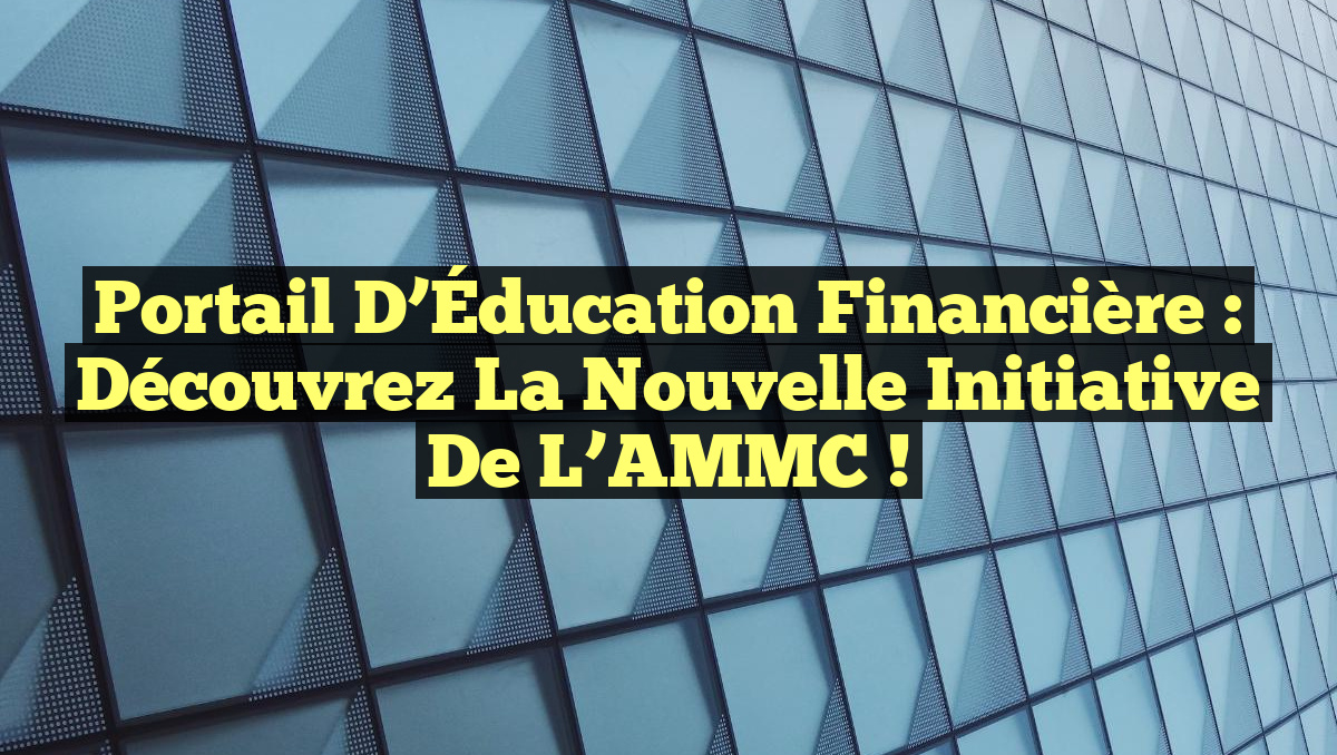 Portail d&rsquo;Éducation Financière : Découvrez la Nouvelle Initiative de l&rsquo;AMMC !
