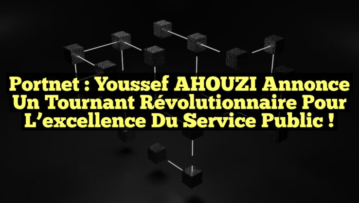 Portnet : Youssef AHOUZI annonce un tournant révolutionnaire pour l’excellence du service public !