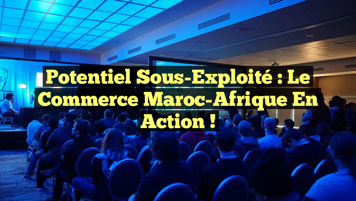 Potentiel Sous-Exploité : Le Commerce Maroc-Afrique en Action !