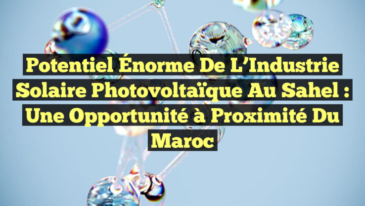 Potentiel Énorme de l’Industrie Solaire Photovoltaïque au Sahel : Une Opportunité à Proximité du Maroc