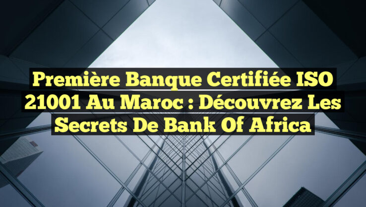 Première Banque Certifiée ISO 21001 au Maroc : Découvrez les Secrets de Bank of Africa