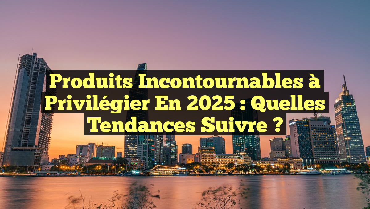 Produits incontournables à privilégier en 2025 : Quelles tendances suivre ?