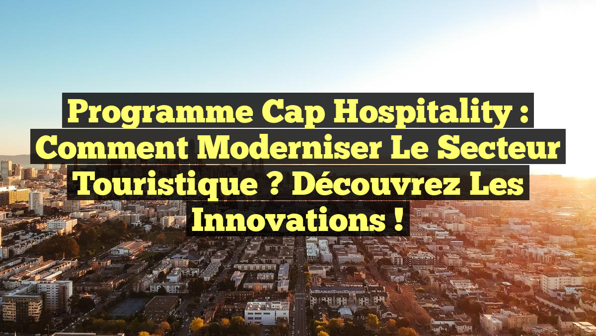 Programme Cap Hospitality : Comment Moderniser le Secteur Touristique ? Découvrez les Innovations !