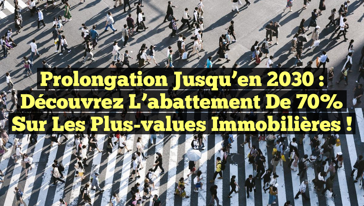 Prolongation jusqu&rsquo;en 2030 : Découvrez l&rsquo;abattement de 70% sur les plus-values immobilières !