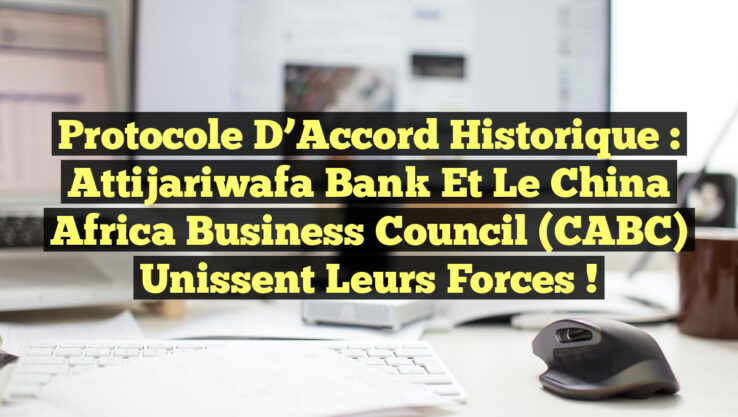 Protocole d’Accord Historique : Attijariwafa Bank et le China Africa Business Council (CABC) Unissent leurs Forces !