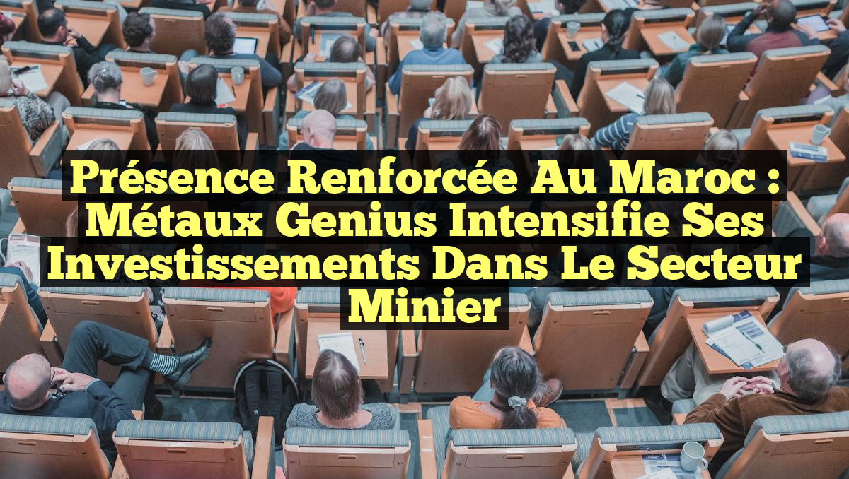 Présence Renforcée au Maroc : Métaux Genius Intensifie ses Investissements dans le Secteur Minier