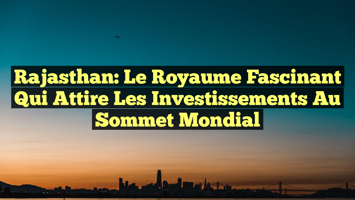 Rajasthan: Le Royaume Fascinant qui Attire les Investissements au Sommet Mondial