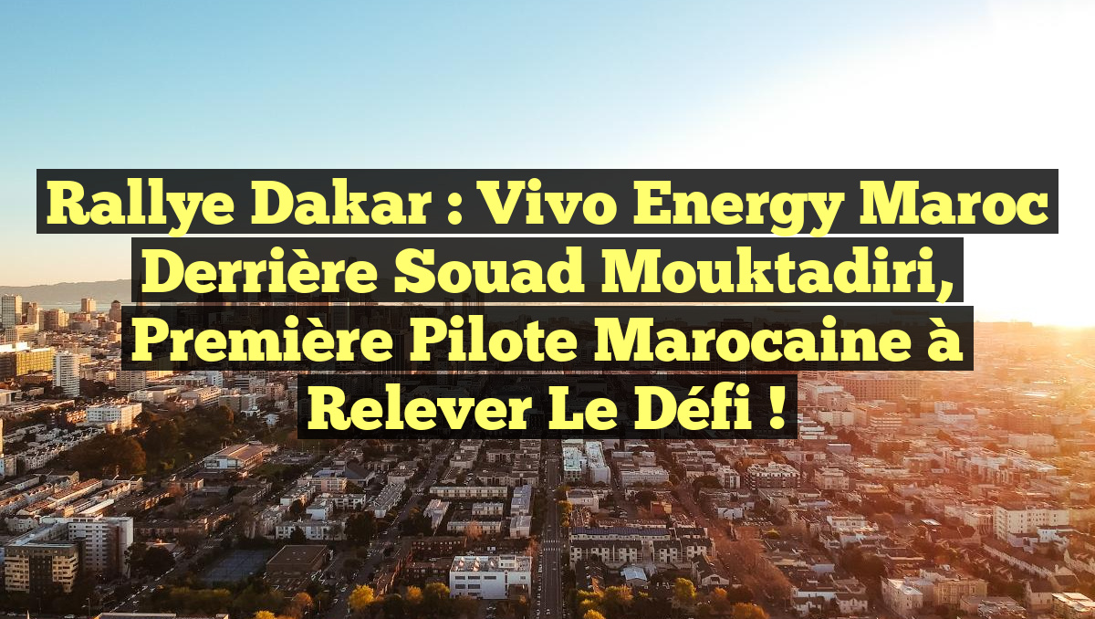 Rallye Dakar : Vivo Energy Maroc derrière Souad Mouktadiri, première pilote marocaine à relever le défi !