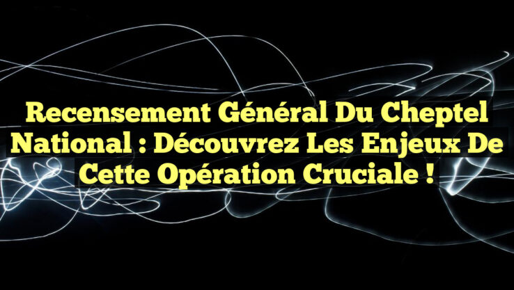 Recensement Général du Cheptel National : Découvrez les Enjeux de cette Opération Cruciale !