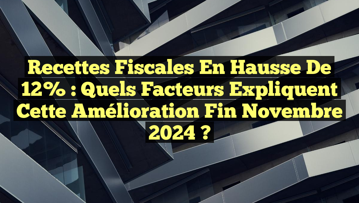 Recettes fiscales en hausse de 12% : Quels facteurs expliquent cette amélioration fin novembre 2024 ?