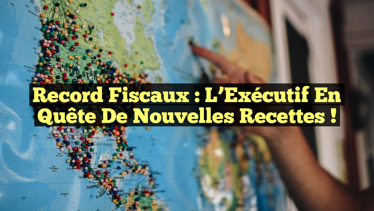 Record Fiscaux : L&rsquo;Exécutif en Quête de Nouvelles Recettes !
