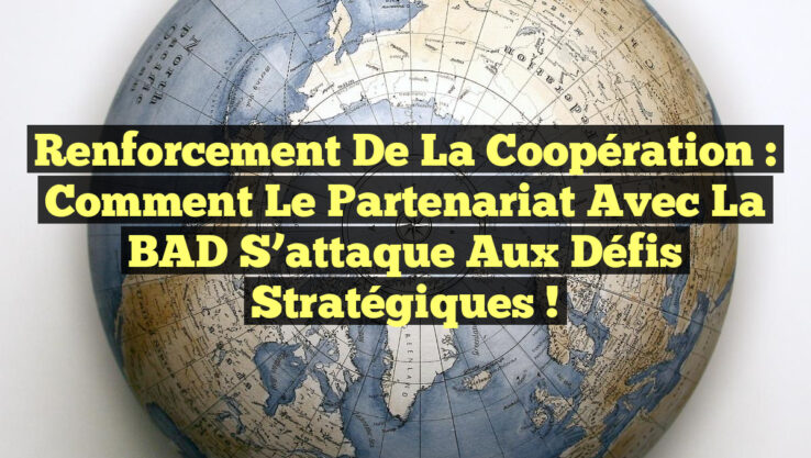Renforcement de la Coopération : Comment le Partenariat avec la BAD S’attaque aux Défis Stratégiques !