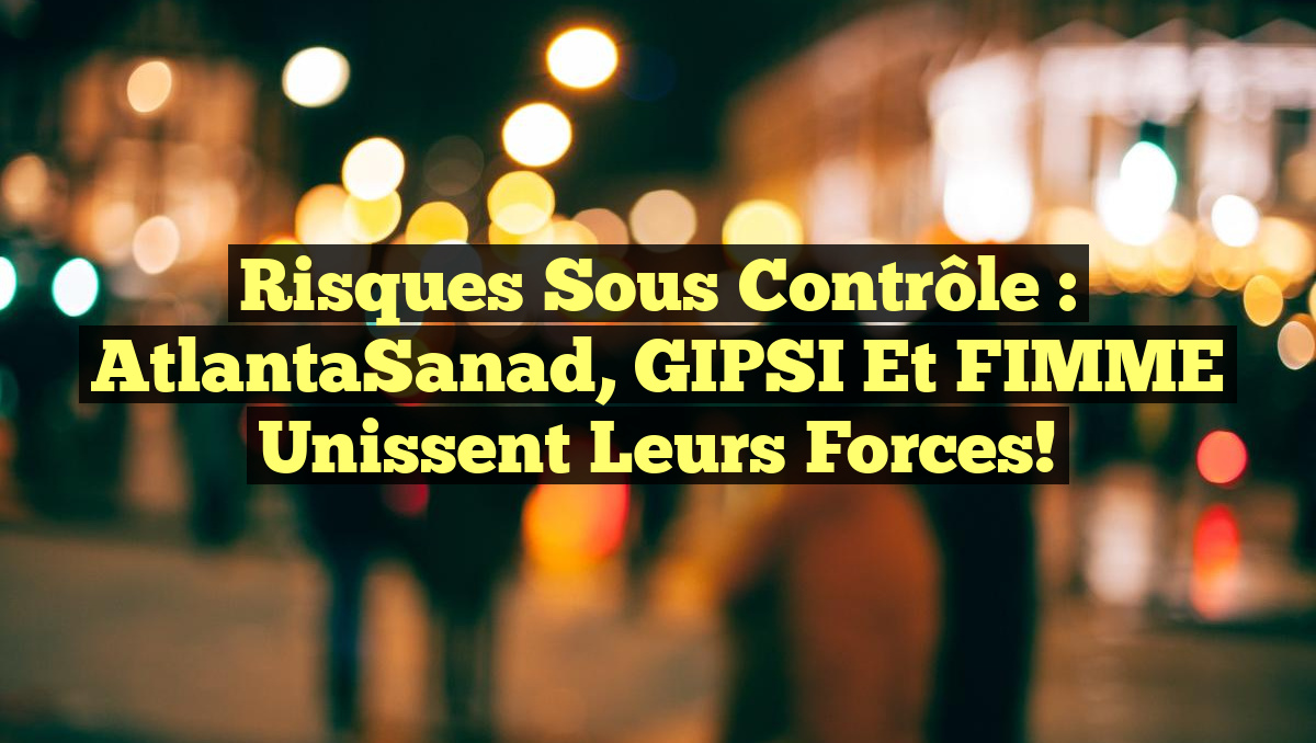 Risques sous contrôle : AtlantaSanad, GIPSI et FIMME unissent leurs forces!