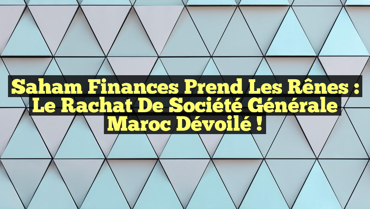 Saham Finances Prend les Rênes : Le Rachat de Société Générale Maroc Dévoilé !